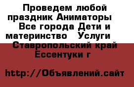 Проведем любой праздник.Аниматоры. - Все города Дети и материнство » Услуги   . Ставропольский край,Ессентуки г.